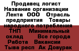Продавец-логист › Название организации ­ Лента, ООО › Отрасль предприятия ­ Товары народного потребления (ТНП) › Минимальный оклад ­ 1 - Все города Работа » Вакансии   . Тыва респ.,Ак-Довурак г.